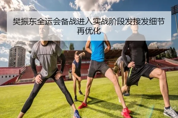 樊振东全运会备战进入实战阶段发接发细节再优化